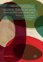 Political Theory Between Philosophy and Rhetoric: Politics as Transcendence and Contingency 1349957887 Book Cover