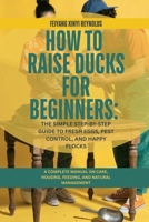 How to Raise Ducks for Beginners: The Simple Step-by-Step Guide to Fresh Eggs, Pest Control, and Happy Flocks: A Complete Manual on Care, Housing, Feeding, and Natural Management B0GV45LVMG Book Cover