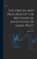 The Origin And Progress Of The Mechanical Inventions Of James Watt 1017483671 Book Cover
