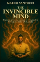 THE INVINCIBLE MIND: Improve, grow, and succeed in everyday life through the noble art of Aikido B0FNR6MTDM Book Cover