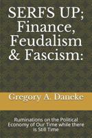 SERFS UP; FInance, Feudalism & Fascism:: Ruminations on the Political Economy of Our Time while there is Still Time 1796405728 Book Cover