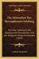 Die Mineralien Des Herzogthumes Salzburg: Mit Einer Uebersicht Der Geologischen Verhaltnisse Und Der Bergbaue Dieses Kronlandes (1859) 1161113428 Book Cover