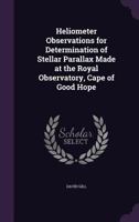 Heliometer Observations for Determination of Stellar Parallax Made at the Royal Observatory, Cape of Good Hope 1021708127 Book Cover