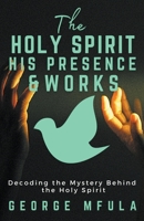 The Holy Spirit, His Presence & Works: Decoding the Mystery Behind the Holy Spirit 0648881059 Book Cover