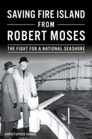 Saving Fire Island from Robert Moses: The Fight for a National Seashore 1467140341 Book Cover