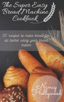 The Super Easy Bread Machine Cookbook: 50 recipes to make bread for all tastes using your bread maker 1801911711 Book Cover