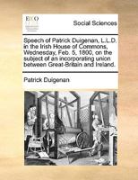 Speech of Patrick Duigenan, L.L.D. in the Irish House of Commons, Wednesday, Feb. 5, 1800, on the subject of an incorporating union between Great-Britain and Ireland. 114084086X Book Cover