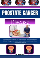 Prostate Cancer Solution: Comprehensive Strategies For Early Detection, Effective Treatments, Lifestyle Changes, And Holistic Healing To Overcome Prostate Cancer Naturally And Medically B0G6KKRHMX Book Cover