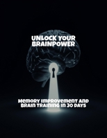 Unlock Your Brainpower: Memory Improvement And Brain Training In 30 Days B0FR48TFTC Book Cover