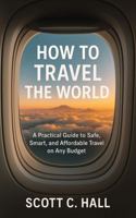 How to Travel the World: A Practical Guide to Safe, Smart, and Affordable Travel on Any Budget B0FK1758WN Book Cover