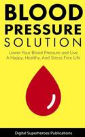 Blood Pressure Solutions: Your Guide To Lowering Your Blood Pressure And Living A Happy, Healthy, And Stress Free Life 1798544903 Book Cover