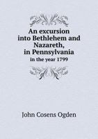 An Excursion Into Bethlehem & Nazareth, in Pennsylvania, in the Year, 1799: With a Succinct History of the Society of United Brethren, Commonly Called Moravians 1014840023 Book Cover