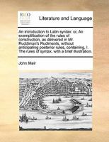 An introduction to Latin syntax: or, an exemplification of the rules of construction, as contained in Mr. Ruddiman's Rudiments, ... To which is subjoined, an epitome of ancient history, ... 1019177578 Book Cover