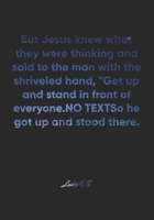 Luke 6: 8 Notebook: But Jesus knew what they were thinking and said to the man with the shriveled hand, Get up and stand in front of everyone. So he got up and stood t: Luke 6:8 Notebook, Bible Verse  1677066296 Book Cover