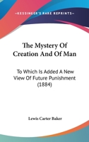 The Mystery of Creation and of Man: To Which is Added a New View of Future Punishment 1165096072 Book Cover