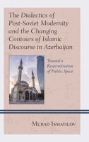 The Dialectics of Post-Soviet Modernity and the Changing Contours of Islamic Discourse in Azerbaijan: Toward a Resacralization of Public Space 149856836X Book Cover