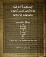 Old York County Land Deed Indexes Ontario, Canada: Indexes for land deed books A, 1 part 1, 1 part 2, B, C part 1, C part 2, D and E-1 173423072X Book Cover