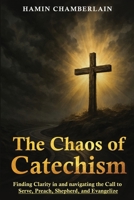 The Chaos of Catechism: Finding Clarity in and Navigating the Call to Serve, Preach, Shepherd, and Evangelize 1971002313 Book Cover