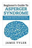 Beginner's Guide To Asperger's Syndrome: The Asperger's Syndrome Information Book (Asperger Disorder, Asperger Syndrome, Aspergers, AS, AD) 1507749783 Book Cover