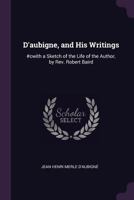 D'Aubigne And His Writings: With A Sketch Of The Life Of The Author (1847) 1104088584 Book Cover