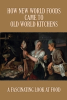 How New World Foods Came To Old World Kitchens: A Fascinating Look At Food: History On Recipe Cards B098JKK3F9 Book Cover