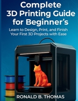 Complete 3D Printing Guide for Beginner's: Learn to Design, Print, and Finish Your First 3D Projects with Ease B0FRRPKKQT Book Cover