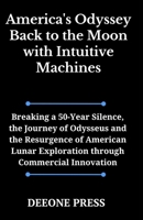 America's Odyssey Back to the Moon with Intuitive Machines: Breaking a 50-Year Silence, the Journey of Odysseus and the Resurgence of American Lunar Exploration through Commercial Innovation B0CWLFYNSH Book Cover