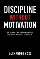 DISCIPLINE WITHOUT MOTIVATION: The System That Forces You to Act Even When You Don't Feel Like It B0GXG6KF65 Book Cover