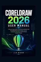 CORELDRAW 2026 USER MANUAL: A Step-by-Step Guide to Mastering CorelDRAW 2026 for Professional Graphic Design,Layouts, Typography, Branding, and Print-Ready Creative Projects B0H2QJPVTV Book Cover