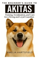 The Beginner’s Guide to Akitas: Training, Socialization, and Care for a Strong and Loyal Guardian (The Complete Companion Series) B0HJ8V15LY Book Cover
