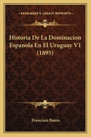 Historia De La Dominacion Espanola En El Uruguay V1 (1895) 1160117950 Book Cover