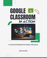Google Classroom in Action: A Practical Handbook for Modern Educators (Google Apps for Everyone: A Beginner's Guide) B0FGYHCJCC Book Cover