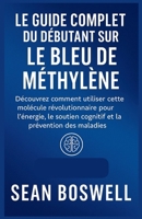 LE GUIDE COMPLET DU DÉBUTANT SUR LE BLEU DE MÉTHYLÈNE: Découvrez comment utiliser cette molécule révolutionnaire pour l'énergie, le soutien cognitif et la prévention des maladies B0FHPWZHCK Book Cover