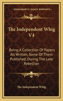 The Independent Whig V4: Being A Collection Of Papers All Written, Some Of Them Published, During The Late Rebellion 1432645897 Book Cover