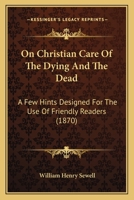 On Christian Care Of The Dying And The Dead: A Few Hints Designed For The Use Of Friendly Readers 1437068669 Book Cover