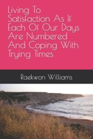 Living To Satisfaction As If Each Of Our Days Are Numbered And Coping With Trying Times 0578283662 Book Cover