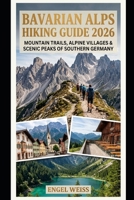 BAVARIAN ALPS HIKING GUIDE 2026: MOUNTAIN TRAILS, ALPINE VILLAGES & SCENIC PEAKS OF SOUTHERN GERMANY B0H8KC3BD6 Book Cover
