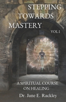 Stepping Towards Mastery: A Spiritual Course on Healing Volume I 0998761710 Book Cover