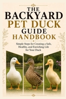 The Backyard Pet Duck Guide handbook: Simple Steps for Creating a Safe, Healthy, and Enriching Life for Your Duck B0H7BRX2ZN Book Cover
