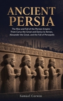 Ancient Persia: The Rise and Fall of the Persian Empire - From Cyrus the Great and Darius to Xerxes, Alexander the Great, and the Fall of Persepolis (Iranian History) B0GZ514C4M Book Cover