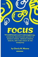 Focus: Essential Meditation Quotes To Reduce Stress, Improve, Mental Health, And Find Peace In The Everyday: Good gift for Women, Men and Young Adult, Size 6"x10" B08HTL1FCR Book Cover