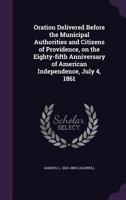 Oration Delivered Before the Municipal Authorities and Citizens of Providence, on the Eighty-fifth Anniversary of American Independence, July 4, 1861 1359658440 Book Cover