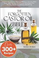 THE FORGOTTEN CASTOR OIL BIBLE: Explore The Ancient Natural Wellness Journey With Over 300+ Recipes And Proven Strategies For Beauty, Health And Holistic Wellbeing B0DSVJSY24 Book Cover