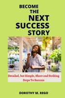 BECOME THE NEXT SUCCESS STORY: Detailed, but Simple, Short and Striking Steps to Success B0BF2XK3C5 Book Cover