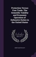 Protection Versus Free Trade. the Scientific Validity and Economic Operation of Defensive Duties in the United States 1355203554 Book Cover