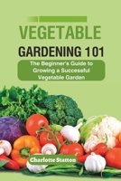 Vegetable Gardening 101: The Beginner's Guide to Growing a Successful Vegetable Garden B0C5BMBMHS Book Cover