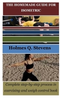 THE HOMEMADE GUIDE FOR ISOMETRIC: Complete step-by-step process in exercising and weigh control book B0C9KCKL1S Book Cover