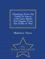 Gleanings From the Fields of Fancy; With Some Blood-Red Poppies From the Fields of War 101829922X Book Cover