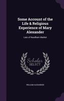 Some Account of the Life & Religious Experience of Mary Alexander: Late of Needham Market 1358548196 Book Cover