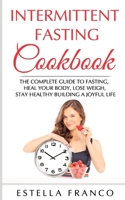 Intermittent Fasting Cookbook: The Complete Guide to Fasting, Heal Your Body, Lose Weigh, Stay Healthy Building a Joyful Life 1692918362 Book Cover